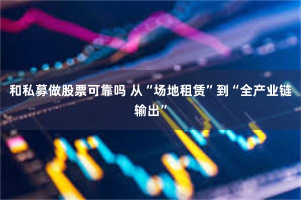和私募做股票可靠吗 从“场地租赁”到“全产业链输出”