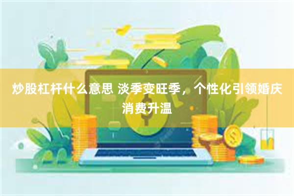 炒股杠杆什么意思 淡季变旺季，个性化引领婚庆消费升温