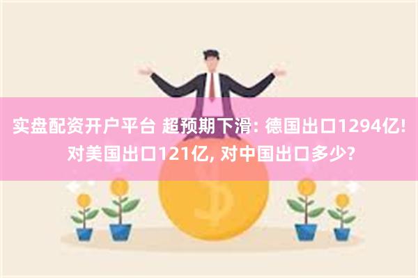 实盘配资开户平台 超预期下滑: 德国出口1294亿! 对美国出口121亿, 对中国出口多少?