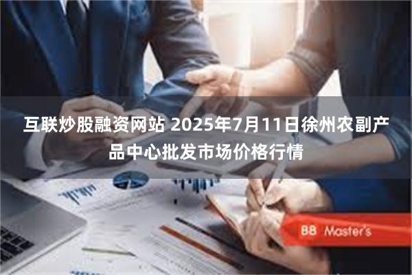互联炒股融资网站 2025年7月11日徐州农副产品中心批发市场价格行情