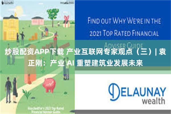 炒股配资APP下载 产业互联网专家观点（三）| 袁正刚：产业 AI 重塑建筑业发展未来