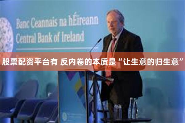 股票配资平台有 反内卷的本质是“让生意的归生意”