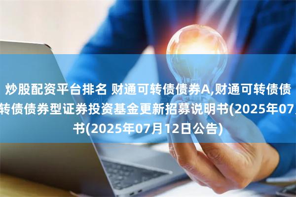 炒股配资平台排名 财通可转债债券A,财通可转债债券C: 财通可转债债券型证券投资基金更新招募说明书(2025年07月12日公告)