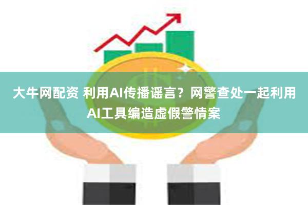 大牛网配资 利用AI传播谣言？网警查处一起利用AI工具编造虚假警情案