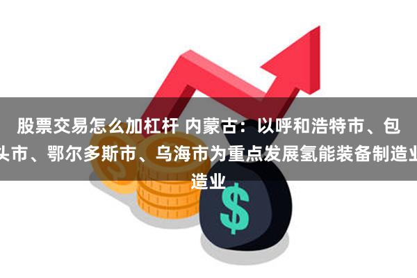 股票交易怎么加杠杆 内蒙古：以呼和浩特市、包头市、鄂尔多斯市、乌海市为重点发展氢能装备制造业