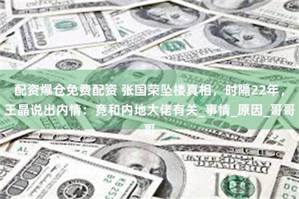 配资爆仓免费配资 张国荣坠楼真相，时隔22年，王晶说出内情：竟和内地大佬有关_事情_原因_哥哥