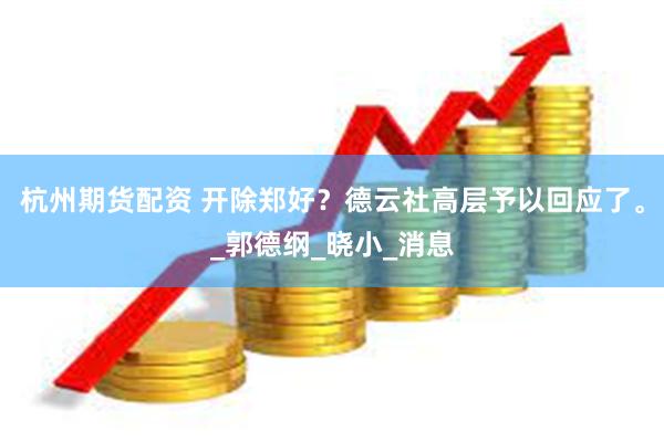 杭州期货配资 开除郑好？德云社高层予以回应了。_郭德纲_晓小_消息