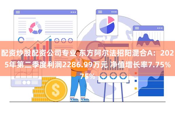 配资炒股配资公司专业 东方阿尔法招阳混合A：2025年第二季度利润2286.99万元 净值增长率7.75%