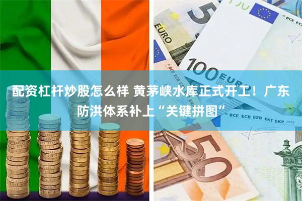 配资杠杆炒股怎么样 黄茅峡水库正式开工！广东防洪体系补上“关键拼图”