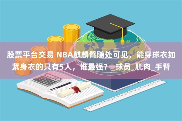 股票平台交易 NBA麒麟臂随处可见，能穿球衣如紧身衣的只有5人，谁最强？_球员_肌肉_手臂