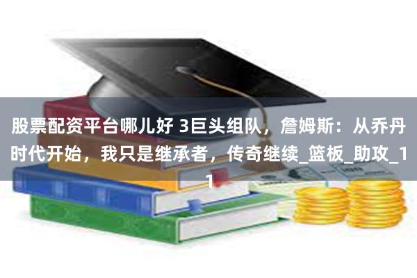 股票配资平台哪儿好 3巨头组队，詹姆斯：从乔丹时代开始，我只是继承者，传奇继续_篮板_助攻_1