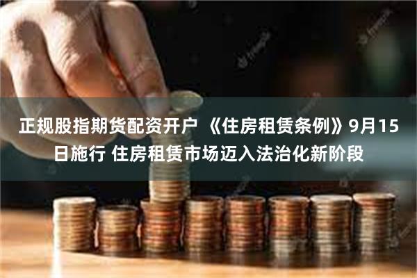 正规股指期货配资开户 《住房租赁条例》9月15日施行 住房租赁市场迈入法治化新阶段