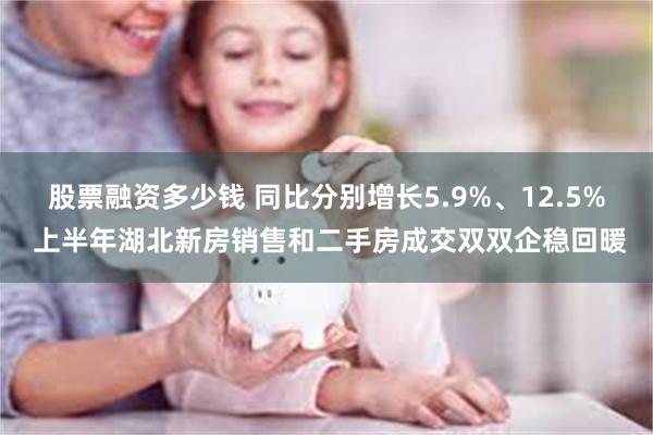 股票融资多少钱 同比分别增长5.9%、12.5% 上半年湖北新房销售和二手房成交双双企稳回暖