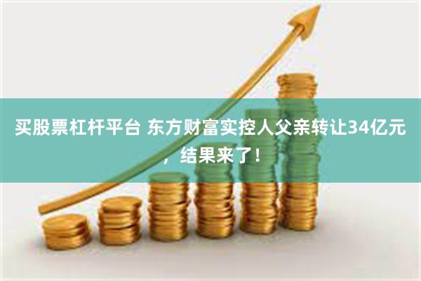 买股票杠杆平台 东方财富实控人父亲转让34亿元，结果来了！