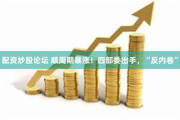 配资炒股论坛 顺周期暴涨！四部委出手，“反内卷”