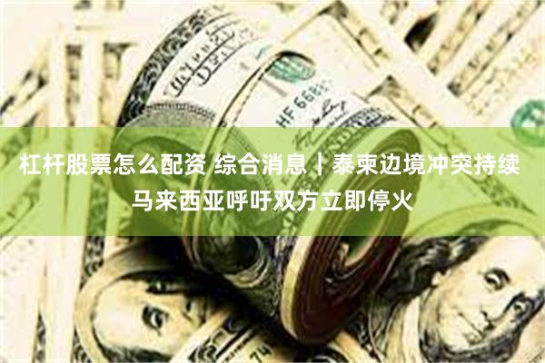 杠杆股票怎么配资 综合消息｜泰柬边境冲突持续 马来西亚呼吁双方立即停火