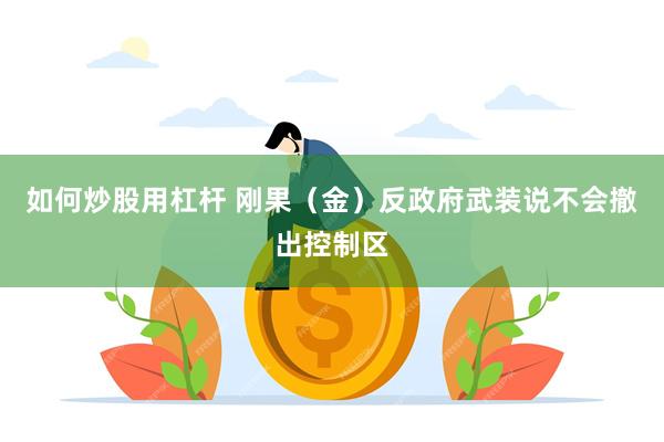 如何炒股用杠杆 刚果（金）反政府武装说不会撤出控制区