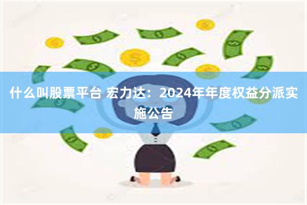 什么叫股票平台 宏力达：2024年年度权益分派实施公告