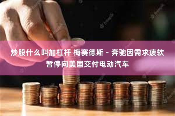 炒股什么叫加杠杆 梅赛德斯 - 奔驰因需求疲软暂停向美国交付电动汽车