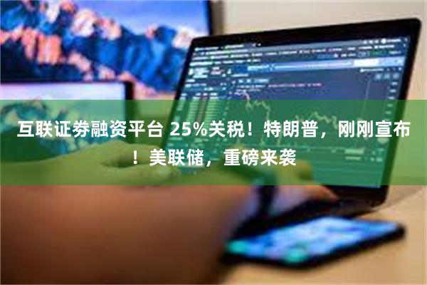 互联证劵融资平台 25%关税！特朗普，刚刚宣布！美联储，重磅来袭