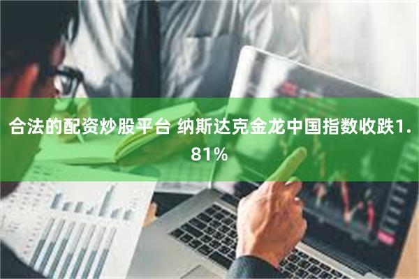 合法的配资炒股平台 纳斯达克金龙中国指数收跌1.81%