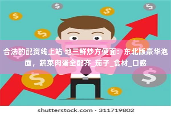 合法的配资线上站 地三鲜炒方便面：东北版豪华泡面，蔬菜肉蛋全配齐_茄子_食材_口感