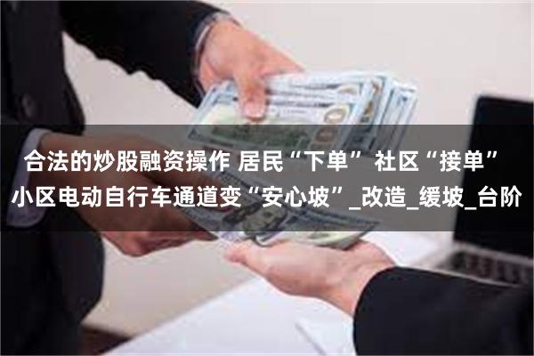 合法的炒股融资操作 居民“下单” 社区“接单” 小区电动自行车通道变“安心坡”_改造_缓坡_台阶