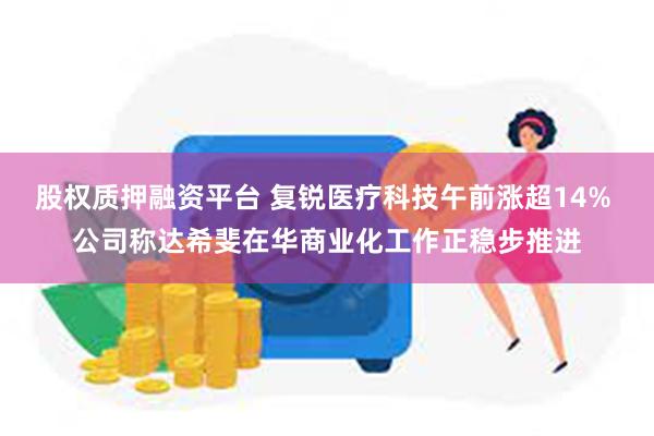 股权质押融资平台 复锐医疗科技午前涨超14% 公司称达希斐在华商业化工作正稳步推进