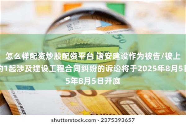 怎么样配资炒股配资平台 诸安建设作为被告/被上诉人的1起涉及建设工程合同纠纷的诉讼将于2025年8月5日开庭