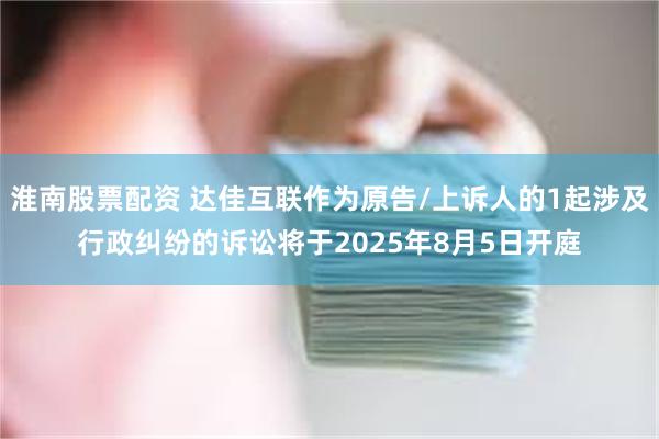 淮南股票配资 达佳互联作为原告/上诉人的1起涉及行政纠纷的诉讼将于2025年8月5日开庭