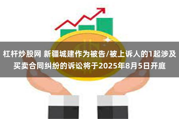 杠杆炒股网 新疆城建作为被告/被上诉人的1起涉及买卖合同纠纷的诉讼将于2025年8月5日开庭