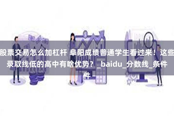 股票交易怎么加杠杆 阜阳成绩普通学生看过来！这些录取线低的高中有啥优势？_baidu_分数线_条件