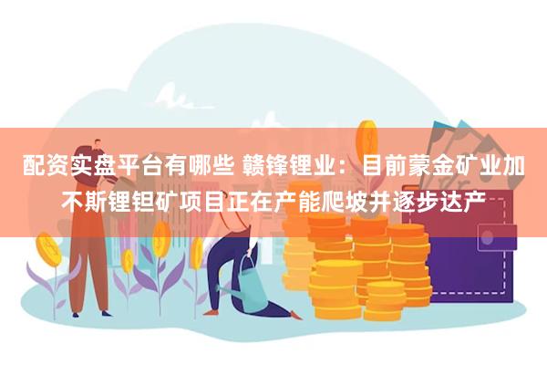 配资实盘平台有哪些 赣锋锂业：目前蒙金矿业加不斯锂钽矿项目正在产能爬坡并逐步达产