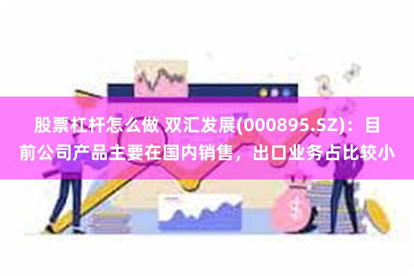 股票杠杆怎么做 双汇发展(000895.SZ)：目前公司产品主要在国内销售，出口业务占比较小