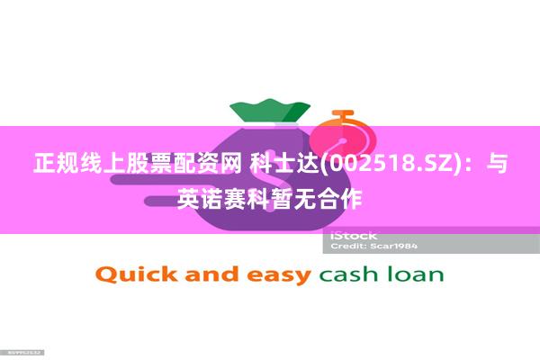 正规线上股票配资网 科士达(002518.SZ)：与英诺赛科暂无合作