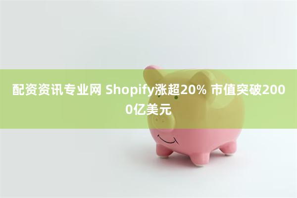 配资资讯专业网 Shopify涨超20% 市值突破2000亿美元