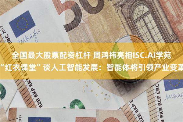 全国最大股票配资杠杆 周鸿祎亮相ISC.AI学苑“红衣课堂”谈人工智能发展：智能体将引领产业变革
