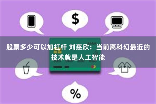股票多少可以加杠杆 刘慈欣：当前离科幻最近的技术就是人工智能