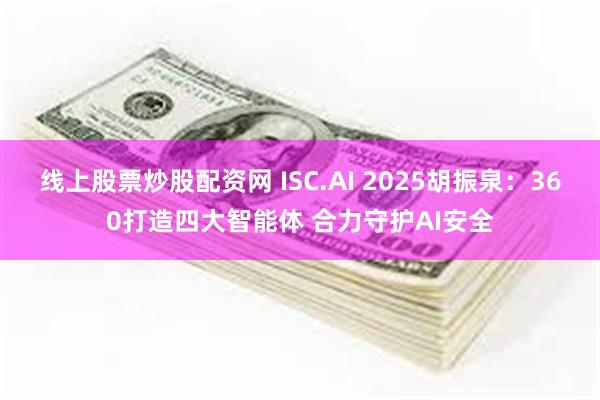 线上股票炒股配资网 ISC.AI 2025胡振泉：360打造四大智能体 合力守护AI安全