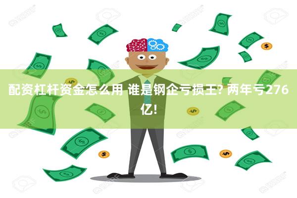 配资杠杆资金怎么用 谁是钢企亏损王? 两年亏276亿!
