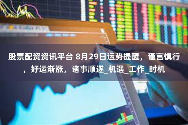 股票配资资讯平台 8月29日运势提醒，谨言慎行，好运渐涨，诸事顺遂_机遇_工作_时机