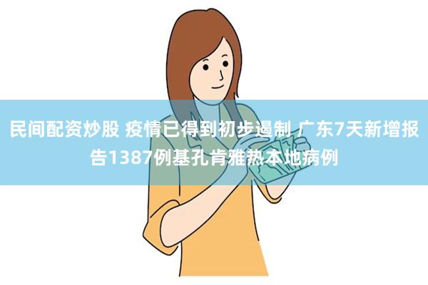 民间配资炒股 疫情已得到初步遏制 广东7天新增报告1387例基孔肯雅热本地病例