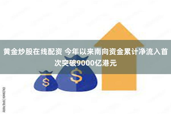 黄金炒股在线配资 今年以来南向资金累计净流入首次突破9000亿港元