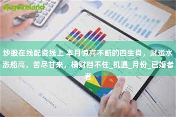炒股在线配资线上 本月惊喜不断的四生肖，财运水涨船高，苦尽甘来，横财挡不住_机遇_月份_已婚者