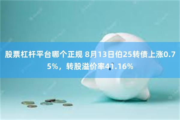 股票杠杆平台哪个正规 8月13日伯25转债上涨0.75%，转股溢价率41.16%