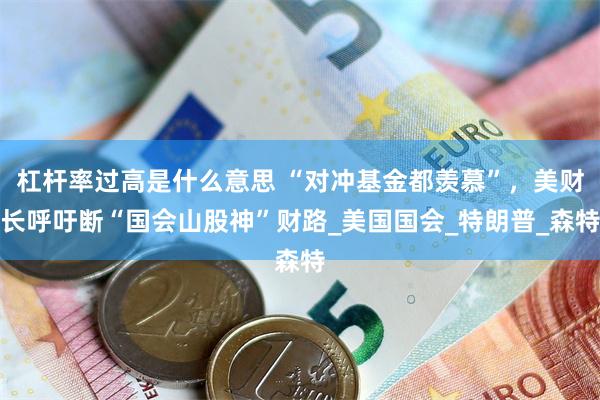 杠杆率过高是什么意思 “对冲基金都羡慕”，美财长呼吁断“国会山股神”财路_美国国会_特朗普_森特