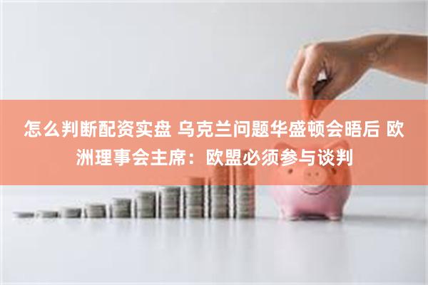 怎么判断配资实盘 乌克兰问题华盛顿会晤后 欧洲理事会主席：欧盟必须参与谈判