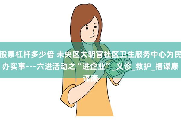 股票杠杆多少倍 未央区大明宫社区卫生服务中心为民办实事---六进活动之“进企业”_义诊_救护_福谋康