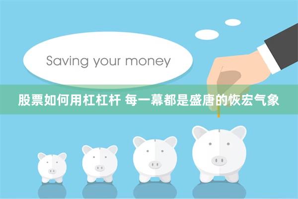 股票如何用杠杠杆 每一幕都是盛唐的恢宏气象