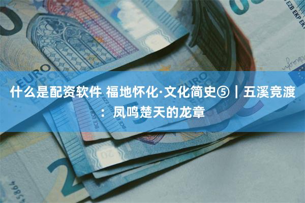 什么是配资软件 福地怀化·文化简史⑤｜五溪竞渡：凤鸣楚天的龙章